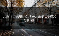 alylshl手表是什么牌子，爱依士66800金表图片