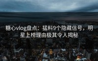 糖心vlog盘点：猛料9个隐藏信号，明星上榜理由极其令人揭秘