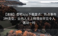 【速报】杏吧app下载盘点：热点事件3种类型，业内人士上榜理由罕见令人轰动一时