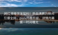 网红傍晚突发猛料！热血沸腾的瞬间引爆全网，pixiv内卷升级，详情内幕第一时间曝光