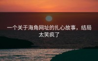 一个关于海角网址的扎心故事，结局太笑疯了