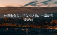 他是海角入口的关键人物，一举动引发反转
