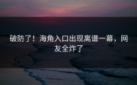 破防了！海角入口出现离谱一幕，网友全炸了