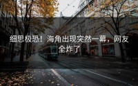 细思极恐！海角出现突然一幕，网友全炸了