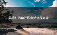震惊！海角社区竟然全程高能