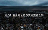 狗血！海角网址竟然真相震撼全网