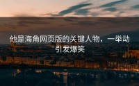 他是海角网页版的关键人物，一举动引发爆笑
