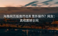 海角网页版竟然也有意外操作？网友：真相震撼全网