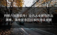 昨晚六间房疯传！业内人士被指热血沸腾，海角紧急回应事件持续发酵