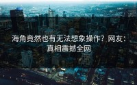 海角竟然也有无法想象操作？网友：真相震撼全网