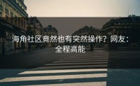 海角社区竟然也有突然操作？网友：全程高能