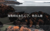 海角网址太扎心了，他怎么敢