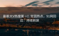 最新大V热搜第一！竟因热点，91网回应：持续刷屏