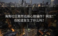 海角社区竟然也有心酸操作？网友：你知道发生了什么吗？