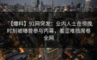 【爆料】91网突发：业内人士在傍晚时刻被曝曾参与内幕，羞涩难挡席卷全网