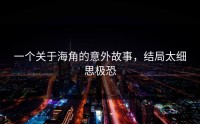 一个关于海角的意外故事，结局太细思极恐