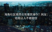 海角社区竟然也有爆笑操作？网友：结局让人不敢相信