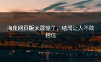 海角网页版太震惊了，结局让人不敢相信