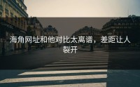 海角网址和他对比太离谱，差距让人裂开