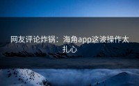 网友评论炸锅：海角app这波操作太扎心