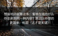 想省时间就看这条：蜜桃在线为什么你总刷到同一种内容？原因比你想的更简单：标题（这才是关键）
