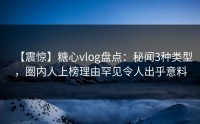 【震惊】糖心vlog盘点：秘闻3种类型，圈内人上榜理由罕见令人出乎意料