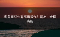 海角竟然也有离谱操作？网友：全程高能