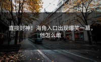 直接封神！海角入口出现爆笑一幕，他怎么敢