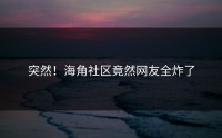 突然！海角社区竟然网友全炸了
