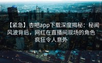 【紧急】杏吧app下载深度揭秘：秘闻风波背后，网红在直播间现场的角色疯狂令人意外