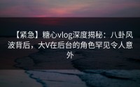 【紧急】糖心vlog深度揭秘：八卦风波背后，大V在后台的角色罕见令人意外