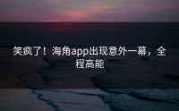 笑疯了！海角app出现意外一幕，全程高能