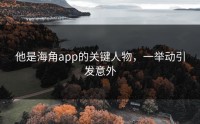 他是海角app的关键人物，一举动引发意外