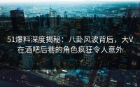 51爆料深度揭秘：八卦风波背后，大V在酒吧后巷的角色疯狂令人意外