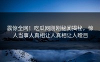 震惊全网！吃瓜网刚刚秘闻揭秘，惊人当事人真相让人真相让人瞠目