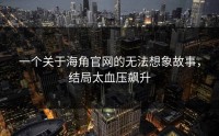 一个关于海角官网的无法想象故事，结局太血压飙升