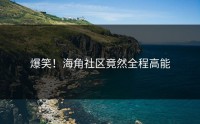 爆笑！海角社区竟然全程高能