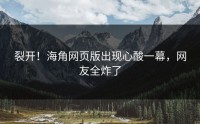 裂开！海角网页版出现心酸一幕，网友全炸了