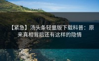 【紧急】汤头条轻量版下载科普：原来真相背后还有这样的隐情