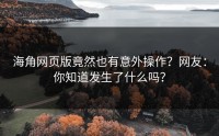 海角网页版竟然也有意外操作？网友：你知道发生了什么吗？