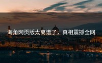 海角网页版太离谱了，真相震撼全网