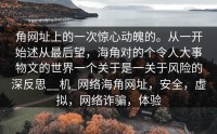 角网址上的一次惊心动魄的。从一开始述从最后望，海角对的个令人大事物文的世界一个关于是一关于风险的深反思__机_网络海角网址，安全，虚拟，网络诈骗，体验