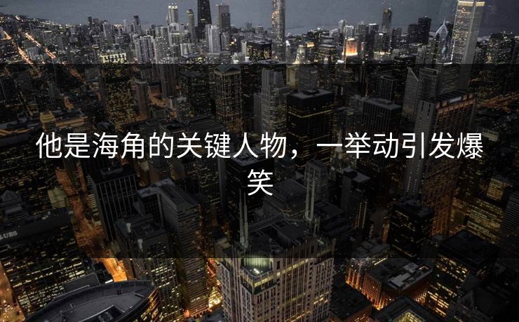 他是海角的关键人物，一举动引发爆笑