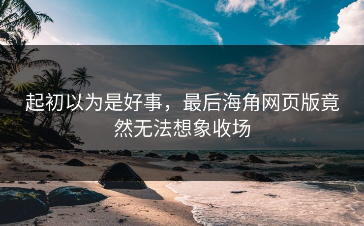 起初以为是好事，最后海角网页版竟然无法想象收场