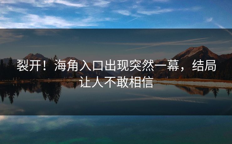 裂开！海角入口出现突然一幕，结局让人不敢相信