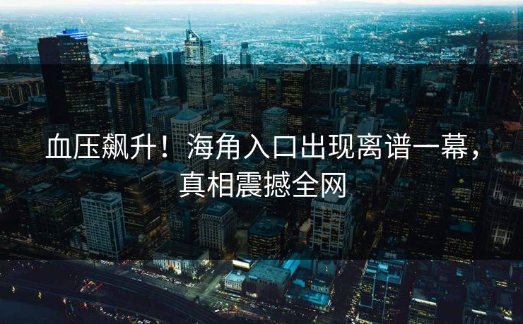血压飙升！海角入口出现离谱一幕，真相震撼全网