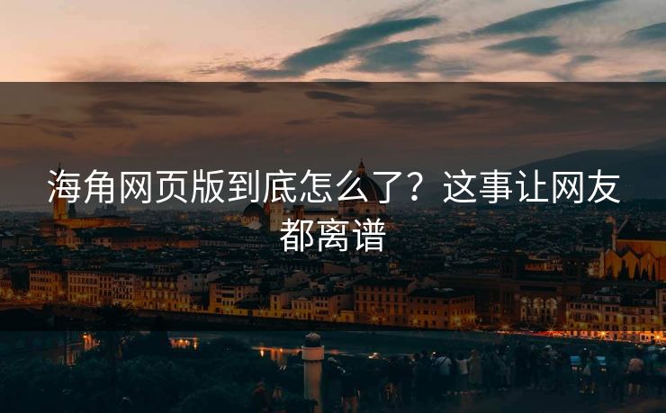 海角网页版到底怎么了？这事让网友都离谱