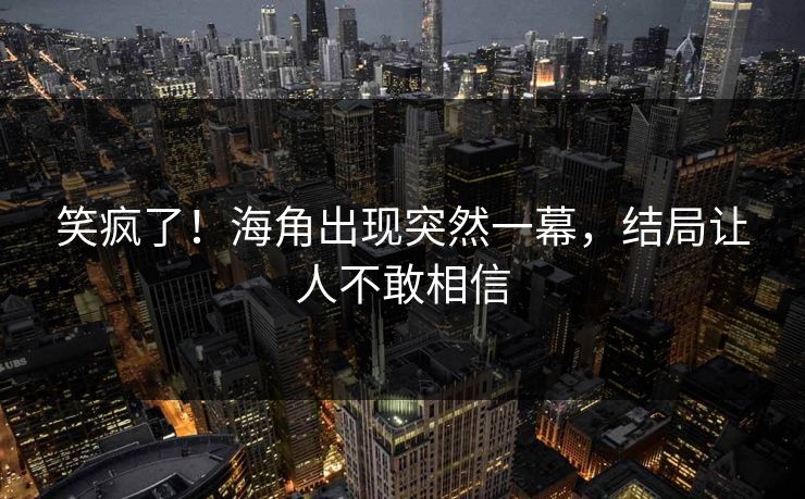 笑疯了！海角出现突然一幕，结局让人不敢相信