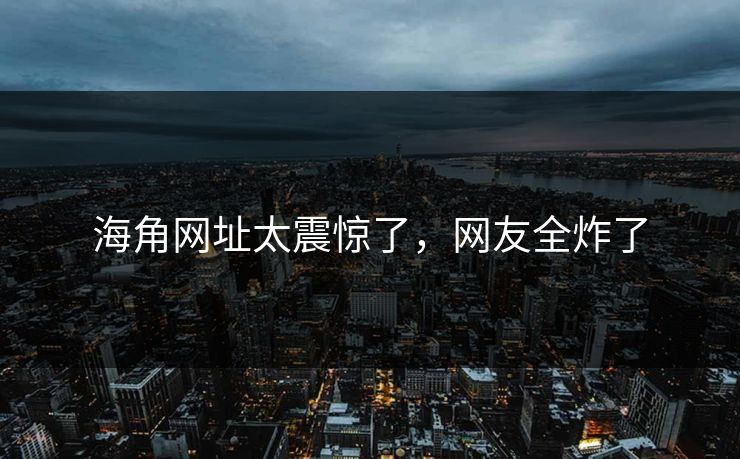 海角网址太震惊了，网友全炸了