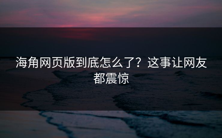 海角网页版到底怎么了？这事让网友都震惊